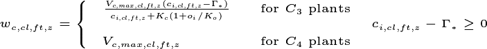 w_{c,cl,ft,z}=  \left\{ \begin{array}{ll}
\frac{V_{c,max,cl,ft,z}(c_{i,cl,ft,z}- \Gamma_*)}{c_{i,cl,ft,z}+K_c(1+o_i/K_o)} & \textrm{for $C_3$ plants}\\
&\\
V_{c,max,cl,ft,z}& \textrm{for $C_4$ plants}\\
\end{array} \right.
c_{i,cl,ft,z}-\Gamma_*\ge 0